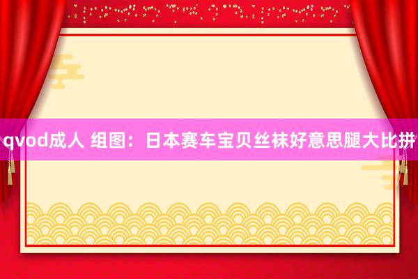 qvod成人 组图：日本赛车宝贝丝袜好意思腿大比拼