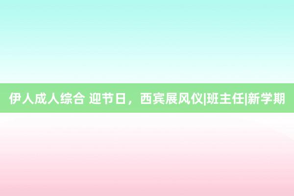 伊人成人综合 迎节日，西宾展风仪|班主任|新学期