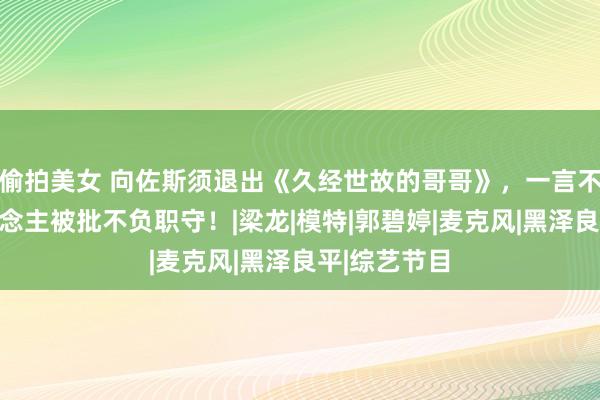 偷拍美女 向佐斯须退出《久经世故的哥哥》，一言不对就走东说念主被批不负职守！|梁龙|模特|郭碧婷|麦克风|黑泽良平|综艺节目