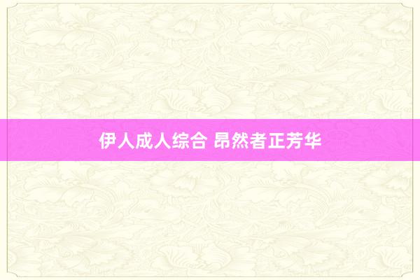 伊人成人综合 昂然者正芳华