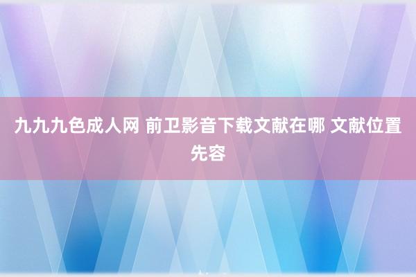 九九九色成人网 前卫影音下载文献在哪 文献位置先容