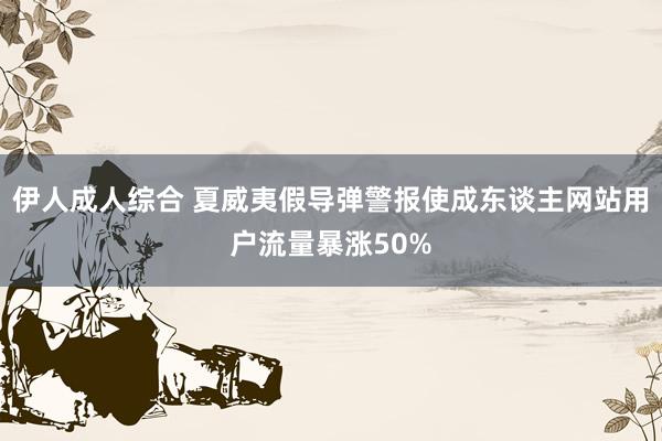 伊人成人综合 夏威夷假导弹警报使成东谈主网站用户流量暴涨50%