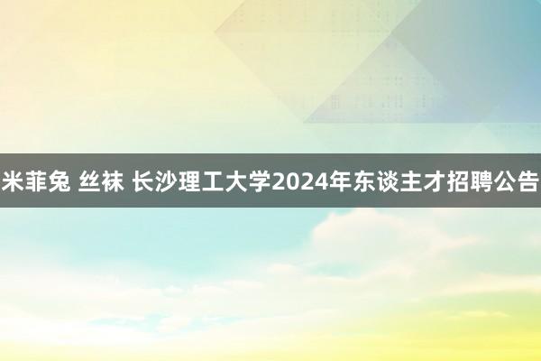 米菲兔 丝袜 长沙理工大学2024年东谈主才招聘公告