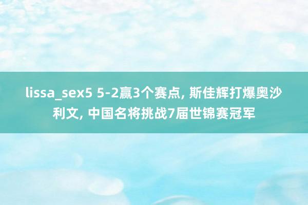 lissa_sex5 5-2赢3个赛点， 斯佳辉打爆奥沙利文， 中国名将挑战7届世锦赛冠军