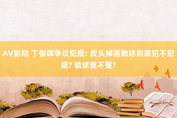 AV影院 丁俊晖争议犯规: 皮头掉落触球到底犯不犯规? 输球冤不冤?