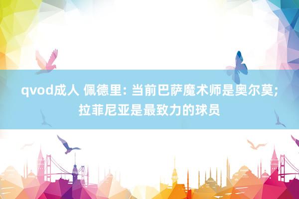 qvod成人 佩德里: 当前巴萨魔术师是奥尔莫;拉菲尼亚是最致力的球员
