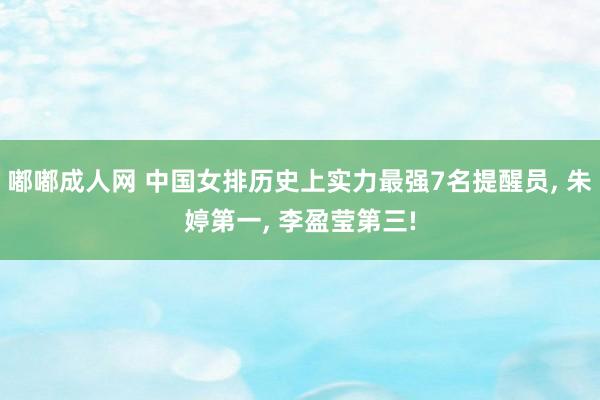 嘟嘟成人网 中国女排历史上实力最强7名提醒员， 朱婷第一， 李盈莹第三!