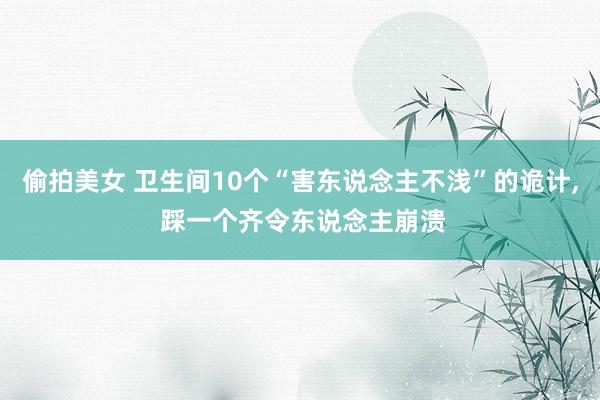 偷拍美女 卫生间10个“害东说念主不浅”的诡计， 踩一个齐令东说念主崩溃