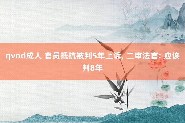 qvod成人 官员抵抗被判5年上诉， 二审法官: 应该判8年