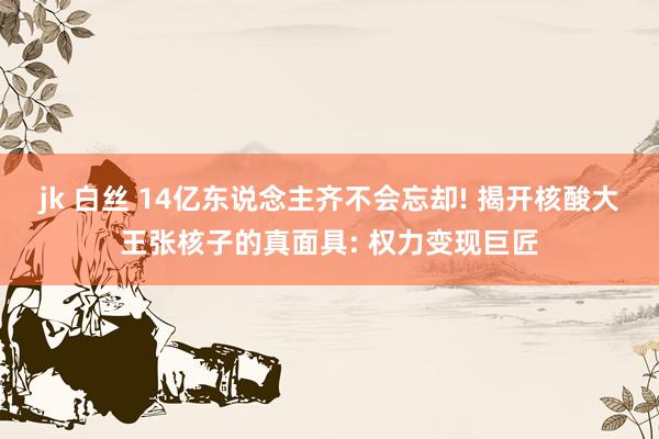 jk 白丝 14亿东说念主齐不会忘却! 揭开核酸大王张核子的真面具: 权力变现巨匠