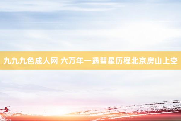 九九九色成人网 六万年一遇彗星历程北京房山上空