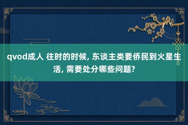 qvod成人 往时的时候， 东谈主类要侨民到火星生活， 需要处分哪些问题?