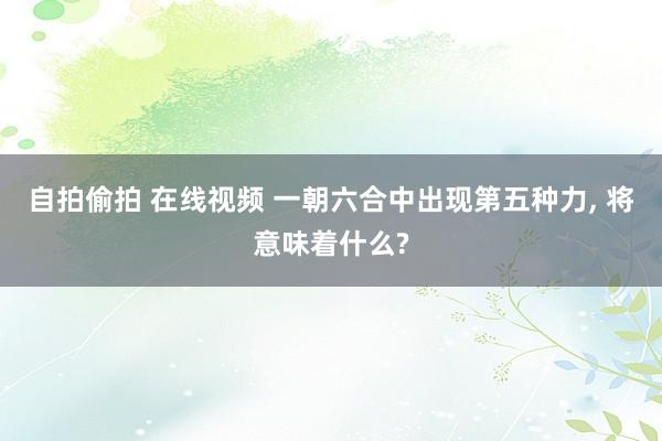 自拍偷拍 在线视频 一朝六合中出现第五种力， 将意味着什么?