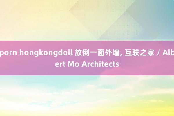 porn hongkongdoll 放倒一面外墙， 互联之家 / Albert Mo Architects
