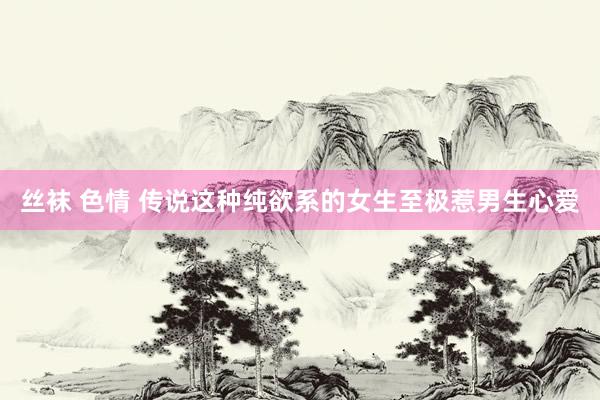丝袜 色情 传说这种纯欲系的女生至极惹男生心爱