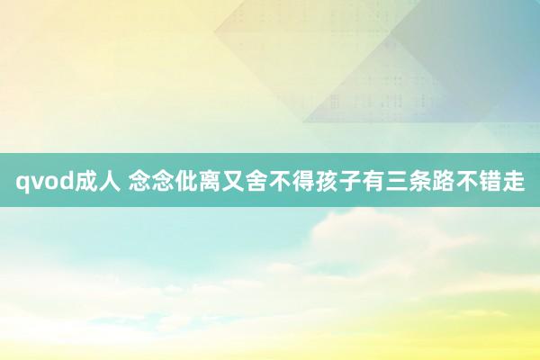qvod成人 念念仳离又舍不得孩子有三条路不错走