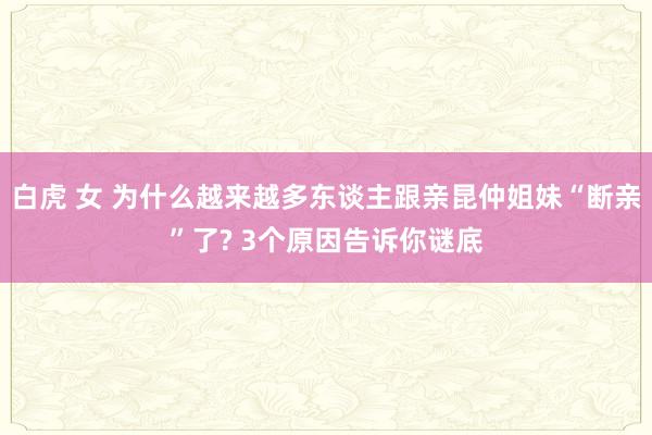 白虎 女 为什么越来越多东谈主跟亲昆仲姐妹“断亲”了? 3个原因告诉你谜底