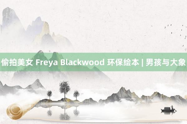 偷拍美女 Freya Blackwood 环保绘本 | 男孩与大象