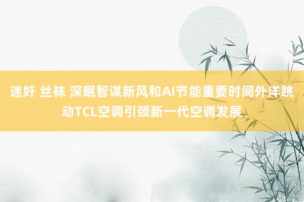 迷奸 丝袜 深眠智谋新风和AI节能重要时间外洋跳动TCL空调引颈新一代空调发展