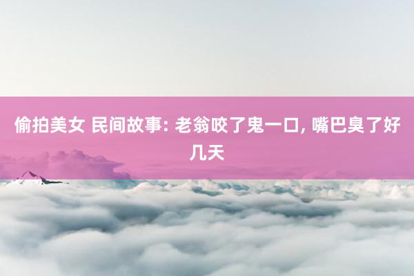 偷拍美女 民间故事: 老翁咬了鬼一口， 嘴巴臭了好几天