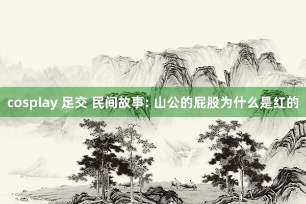 cosplay 足交 民间故事: 山公的屁股为什么是红的