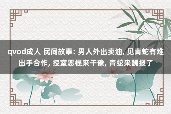 qvod成人 民间故事: 男人外出卖油， 见青蛇有难出手合作， 授室恶棍来干豫， 青蛇来酬报了