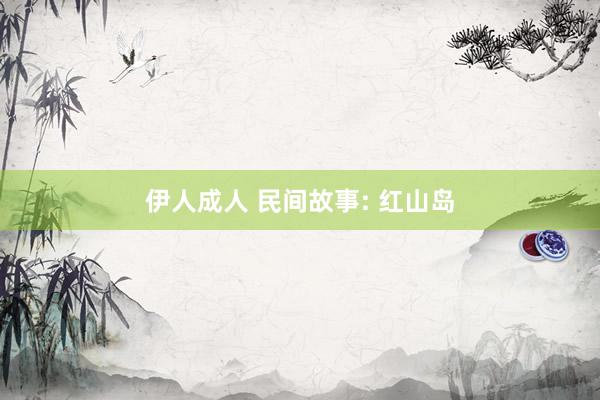 伊人成人 民间故事: 红山岛