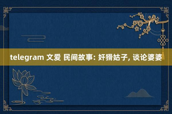 telegram 文爱 民间故事: 奸猾姑子， 谈论婆婆