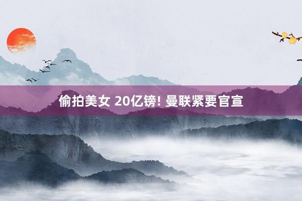 偷拍美女 20亿镑! 曼联紧要官宣