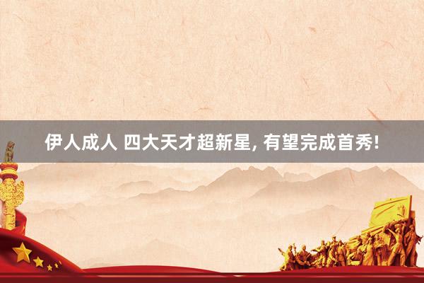 伊人成人 四大天才超新星， 有望完成首秀!