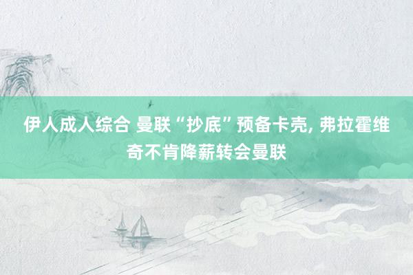 伊人成人综合 曼联“抄底”预备卡壳， 弗拉霍维奇不肯降薪转会曼联