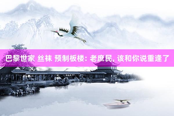 巴黎世家 丝袜 预制板楼: 老庶民， 该和你说重逢了