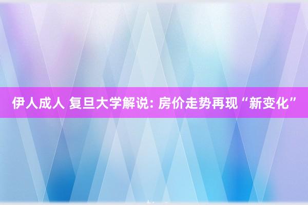 伊人成人 复旦大学解说: 房价走势再现“新变化”