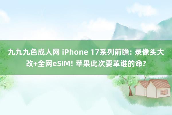九九九色成人网 iPhone 17系列前瞻: 录像头大改+全网eSIM! 苹果此次要革谁的命?