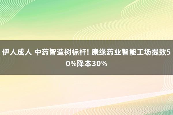 伊人成人 中药智造树标杆! 康缘药业智能工场提效50%降本30%