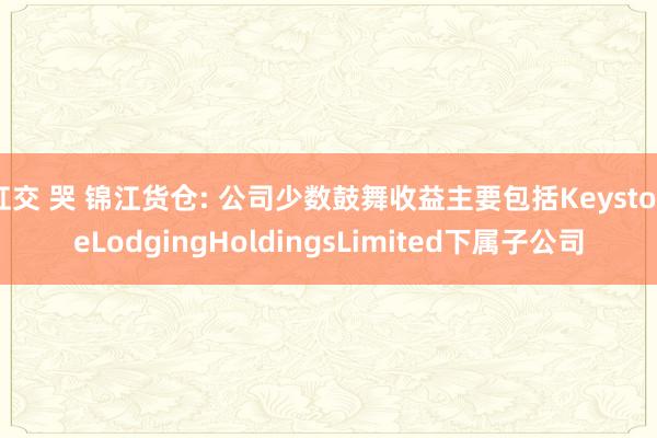肛交 哭 锦江货仓: 公司少数鼓舞收益主要包括KeystoneLodgingHoldingsLimited下属子公司