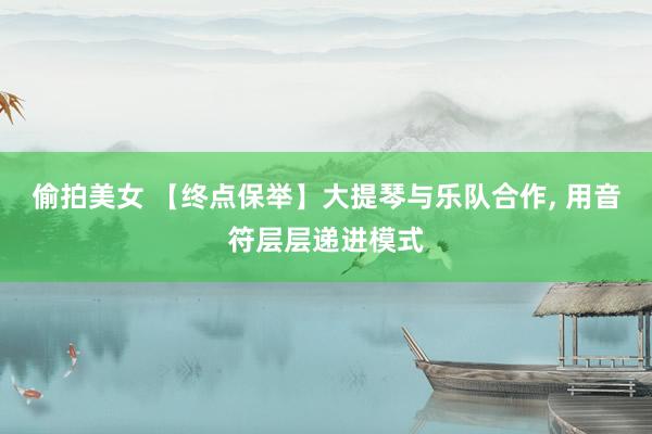 偷拍美女 【终点保举】大提琴与乐队合作， 用音符层层递进模式
