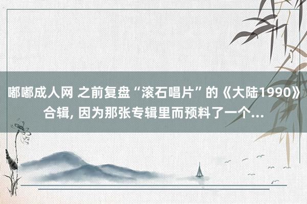 嘟嘟成人网 之前复盘“滚石唱片”的《大陆1990》合辑， 因为那张专辑里而预料了一个...