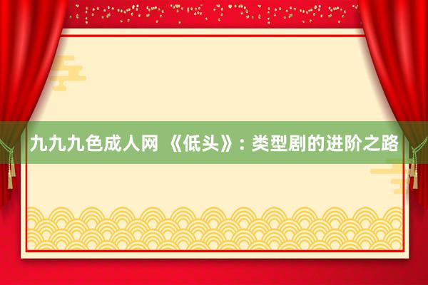 九九九色成人网 《低头》: 类型剧的进阶之路