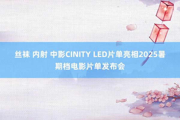 丝袜 内射 中影CINITY LED片单亮相2025暑期档电影片单发布会