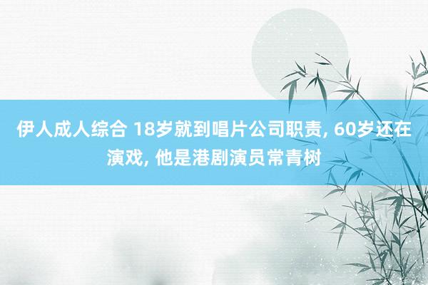 伊人成人综合 18岁就到唱片公司职责， 60岁还在演戏， 他是港剧演员常青树