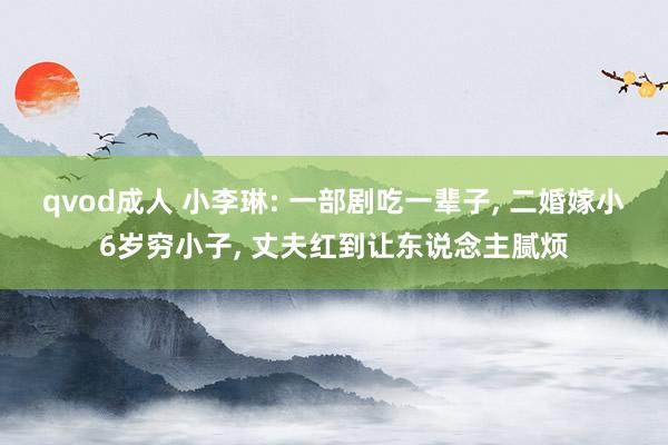 qvod成人 小李琳: 一部剧吃一辈子， 二婚嫁小6岁穷小子， 丈夫红到让东说念主腻烦