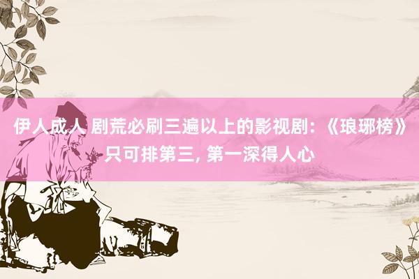 伊人成人 剧荒必刷三遍以上的影视剧: 《琅琊榜》只可排第三， 第一深得人心