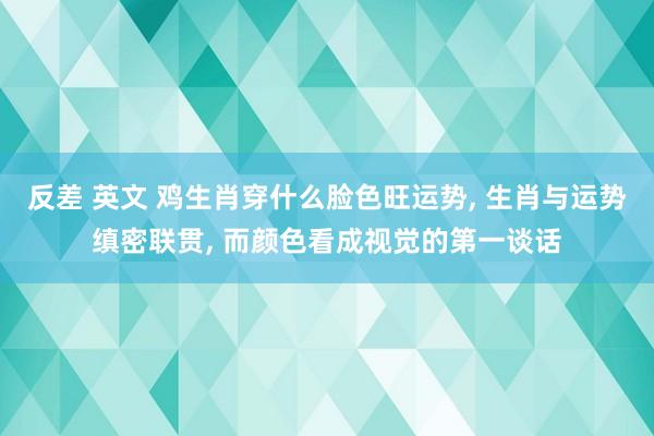 反差 英文 鸡生肖穿什么脸色旺运势， 生肖与运势缜密联贯， 而颜色看成视觉的第一谈话