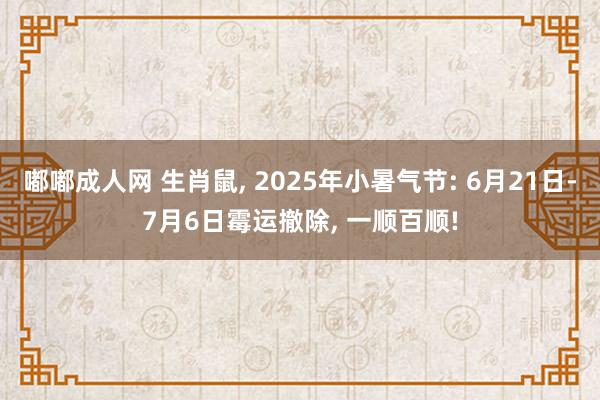 嘟嘟成人网 生肖鼠， 2025年小暑气节: 6月21日-7月6日霉运撤除， 一顺百顺!